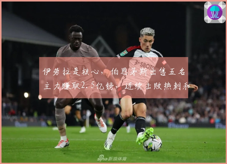 伊劳拉是核心，伯恩茅斯出售五名主力赚取2.5亿镑，连续击败热刺和阿森纳保持12场不败