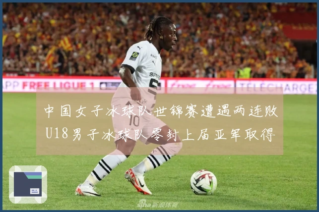 中国女子冰球队世锦赛遭遇两连败 U18男子冰球队零封上届亚军取得首场胜利