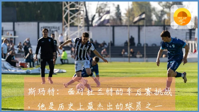 斯玛特：面对杜兰特的季后赛挑战，他是历史上最杰出的球员之一