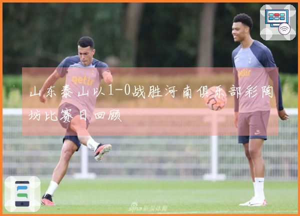 山东泰山以1-0战胜河南俱乐部彩陶坊比赛日回顾