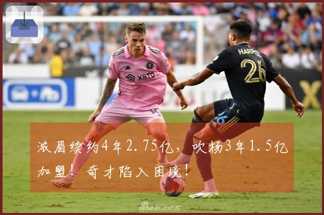 浓眉续约4年2.75亿，吹杨3年1.5亿加盟！奇才陷入困境！