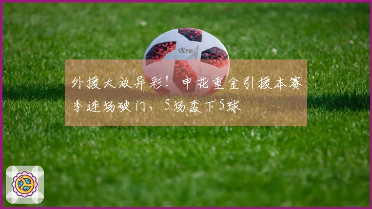 外援大放异彩!申花重金引援本赛季连场破门,5场轰下5球