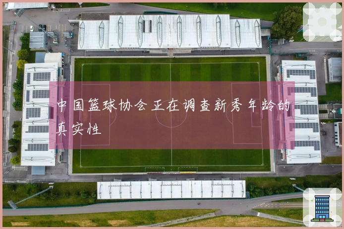 中国篮球协会正在调查新秀年龄的真实性