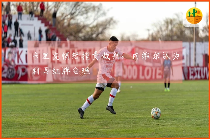 卡里克愤怒指责裁判，内维尔认为利马红牌合理