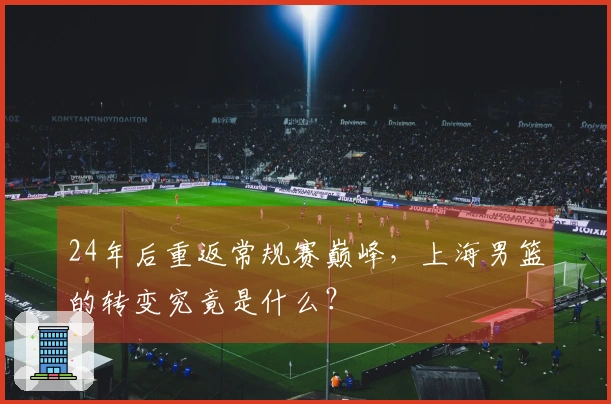 24年后重返常规赛巅峰，上海男篮的转变究竟是什么？
