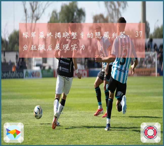 绿军最终揭晓整季的隐藏利器,37分狂飙后展现实力