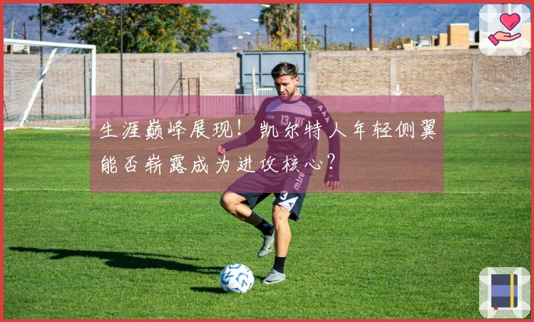 生涯巅峰展现！凯尔特人年轻侧翼能否崭露成为进攻核心？