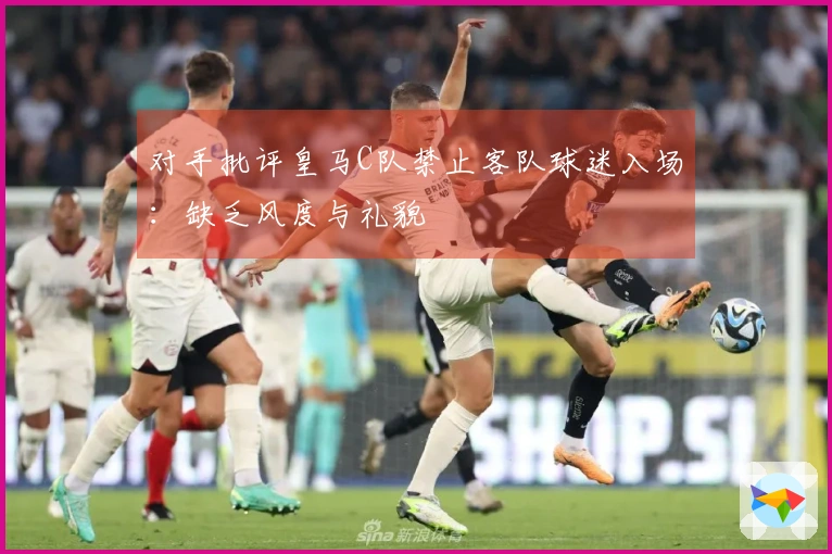对手批评皇马C队禁止客队球迷入场：缺乏风度与礼貌