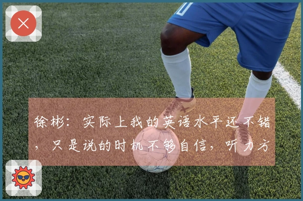 徐彬：实际上我的英语水平还不错，只是说的时机不够自信，听力方面基本没问题。