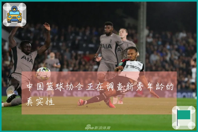 中国篮球协会正在调查新秀年龄的真实性