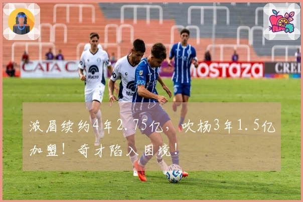 浓眉续约4年2.75亿，吹杨3年1.5亿加盟！奇才陷入困境！