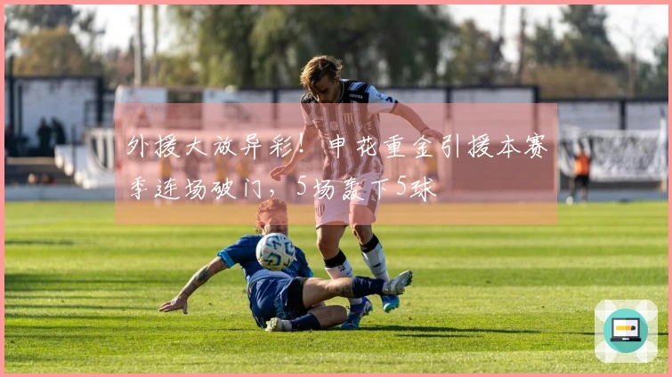 外援大放异彩！申花重金引援本赛季连场破门，5场轰下5球
