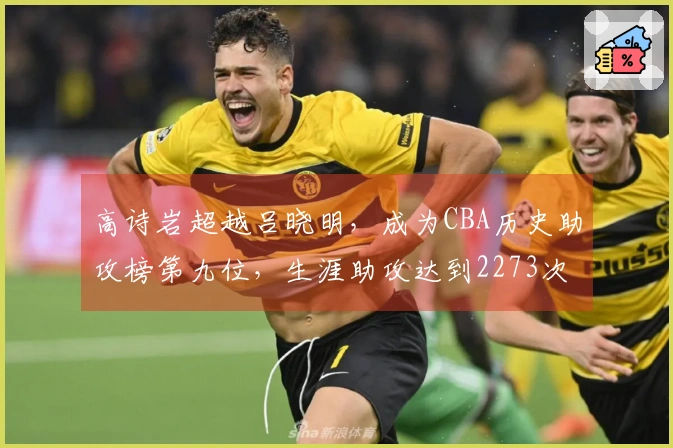 高诗岩超越吕晓明，成为CBA历史助攻榜第九位，生涯助攻达到2273次