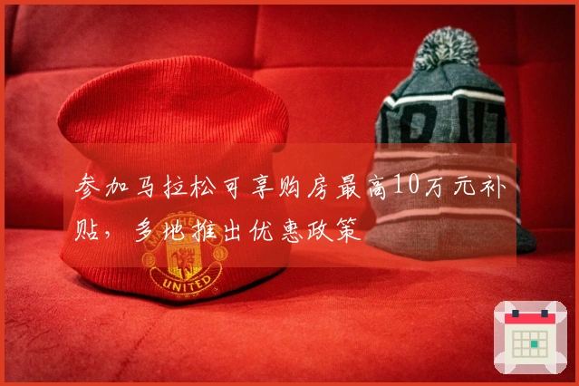 参加马拉松可享购房最高10万元补贴，多地推出优惠政策