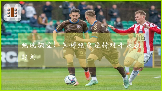 绝境翻盘！朱婷绝杀逆转对手庆祝时刻