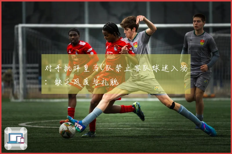 对手批评皇马C队禁止客队球迷入场：缺乏风度与礼貌