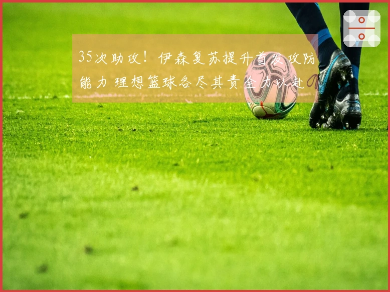 35次助攻！伊森复苏提升首发攻防能力 理想篮球各尽其责全力以赴