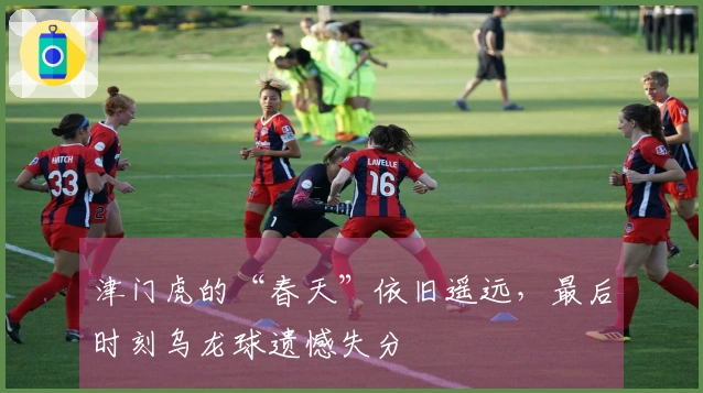 津门虎的“春天”依旧遥远，最后时刻乌龙球遗憾失分