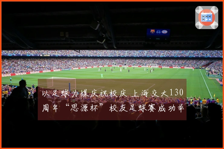 以足球为媒庆祝校庆 上海交大130周年“思源杯”校友足球赛成功举办