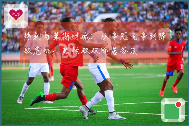 热刺与莱斯特城：从争冠竞争到降级危机，恐怕双双降落谷底