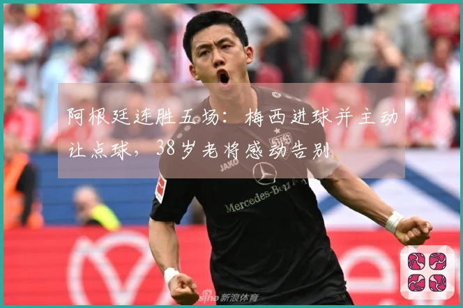 阿根廷连胜五场：梅西进球并主动让点球，38岁老将感动告别