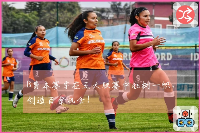 B费本赛季在五大联赛中独树一帜，创造百余机会！