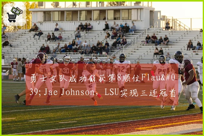 勇士女队成功截获第8顺位Flau'Jae Johnson，LSU实现三连冠首轮秀输出