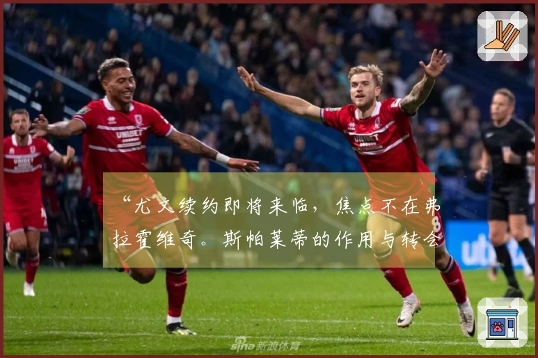 “尤文续约即将来临，焦点不在弗拉霍维奇。斯帕莱蒂的作用与转会市场的欧冠前景”