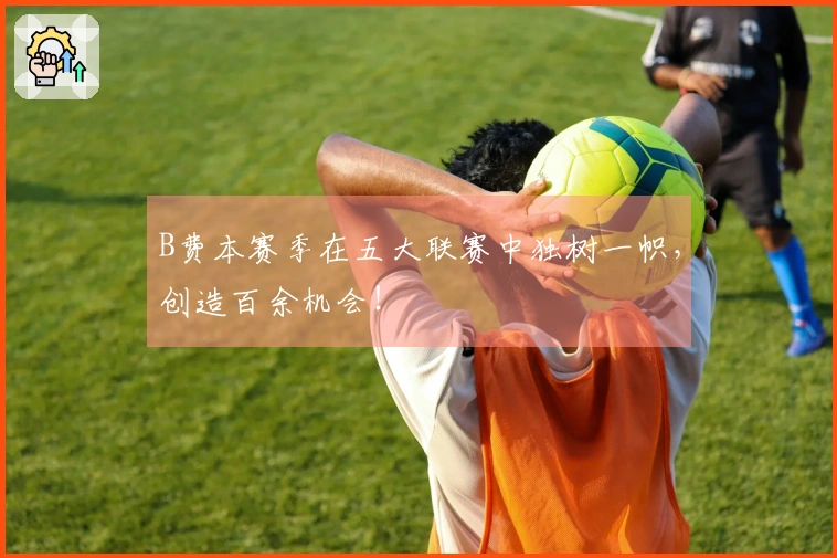 B费本赛季在五大联赛中独树一帜，创造百余机会！