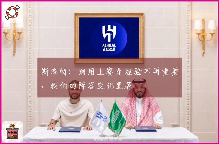 斯洛特：利用上赛季经验不再重要，我们的阵容变化显著
