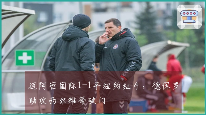 迈阿密国际1-1平纽约红牛，德保罗助攻西尔维蒂破门